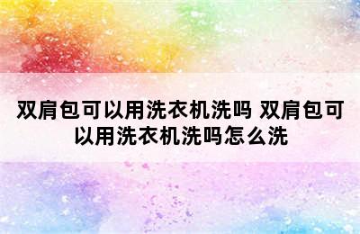 双肩包可以用洗衣机洗吗 双肩包可以用洗衣机洗吗怎么洗